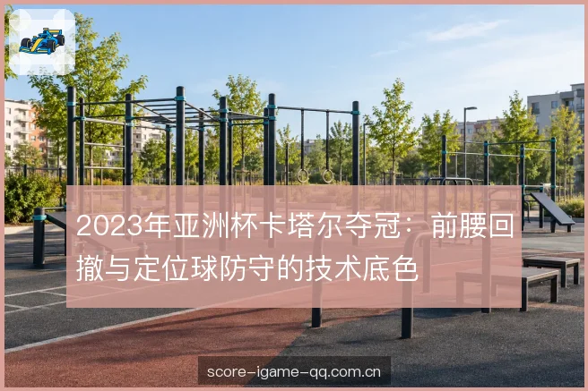 2023年亚洲杯卡塔尔夺冠：前腰回撤与定位球防守的技术底色