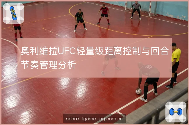 奥利维拉UFC轻量级距离控制与回合节奏管理分析