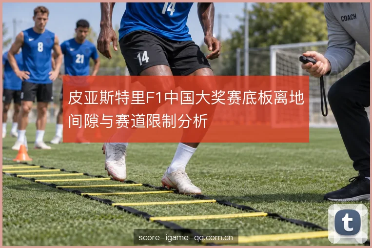 皮亚斯特里F1中国大奖赛底板离地间隙与赛道限制分析
