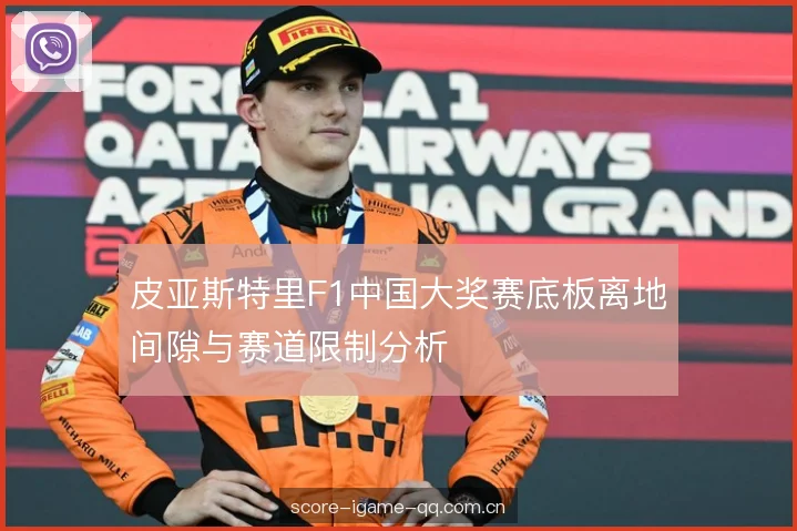 皮亚斯特里F1中国大奖赛底板离地间隙与赛道限制分析