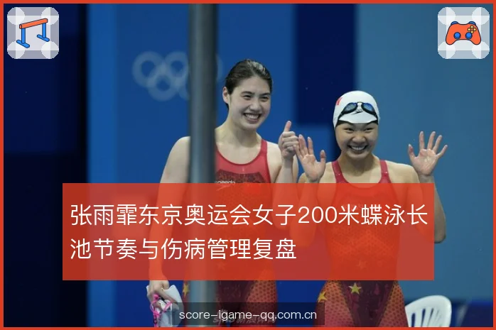 张雨霏东京奥运会女子200米蝶泳长池节奏与伤病管理复盘 张雨霏东京奥运会女子200米蝶泳长池节奏与伤病管理复盘