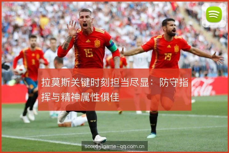 拉莫斯关键时刻担当尽显:防守指挥与精神属性俱佳 拉莫斯关键时刻担当尽显:防守指挥与精神属性俱佳